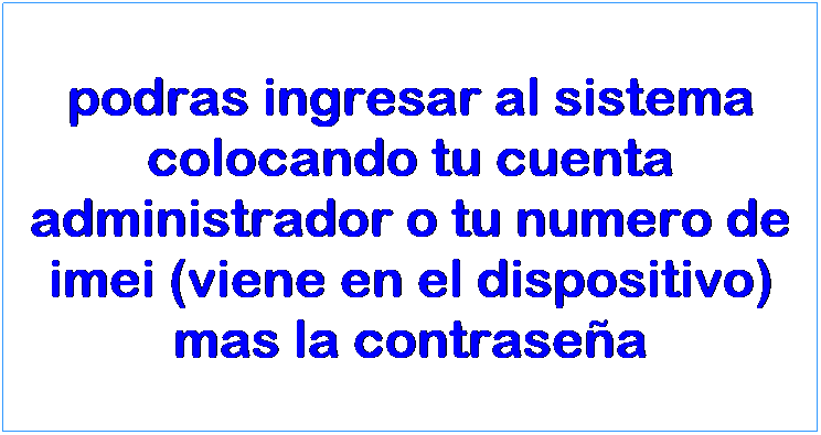 Text Box: podras ingresar al sistema colocando tu cuenta administrador o tu numero de imei (viene en el dispositivo) mas la contrasea
