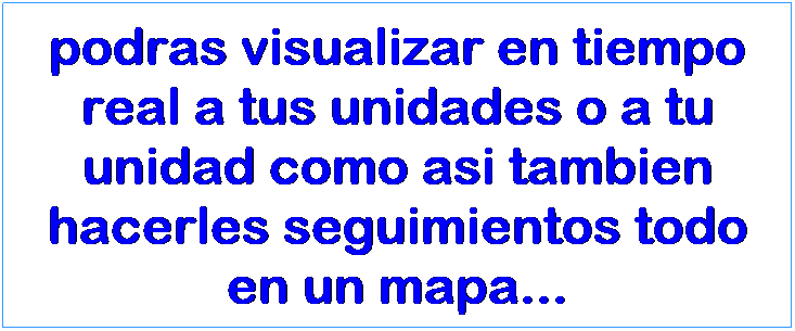 Text Box: podras visualizar en tiempo real a tus unidades o a tu unidad como asi tambien hacerles seguimientos todo en un mapa...
